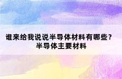 谁来给我说说半导体材料有哪些？ 半导体主要材料